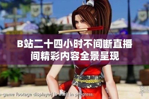 B站二十四小時不間斷直播間精彩內(nèi)容全景呈現(xiàn)