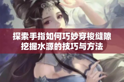 探索手指如何巧妙穿梭縫隙挖掘水源的技巧與方法