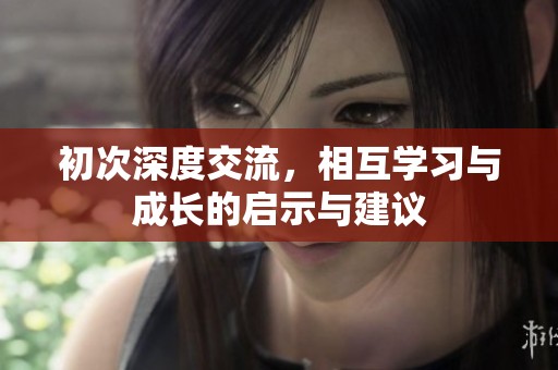 初次深度交流，相互學(xué)習(xí)與成長的啟示與建議