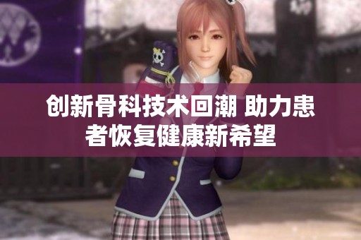 創(chuàng)新骨科技術(shù)回潮 助力患者恢復(fù)健康新希望