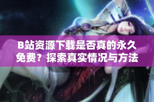 B站資源下載是否真的永久免費(fèi)？探索真實(shí)情況與方法