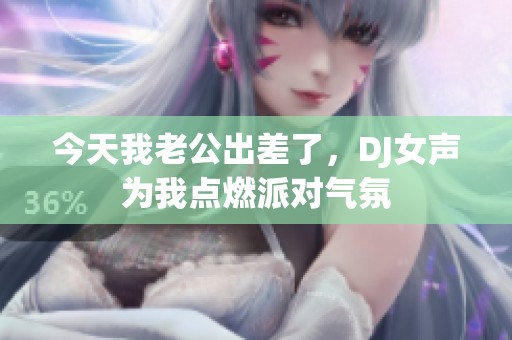 今天我老公出差了，DJ女聲為我點(diǎn)燃派對氣氛