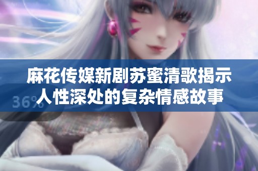 麻花傳媒新劇蘇蜜清歌揭示人性深處的復(fù)雜情感故事