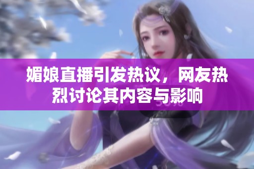 媚娘直播引發(fā)熱議，網(wǎng)友熱烈討論其內(nèi)容與影響