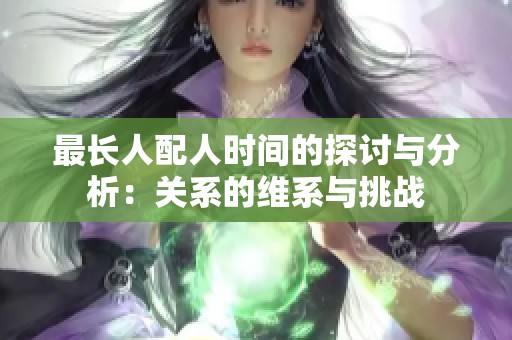 最長人配人時(shí)間的探討與分析：關(guān)系的維系與挑戰(zhàn)