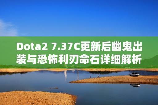 Dota2 7.37C更新后幽鬼出裝與恐怖利刃命石詳細(xì)解析