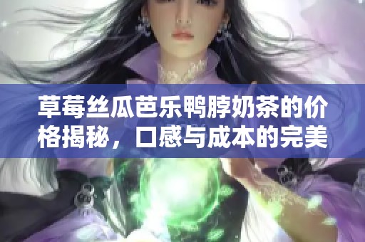 草莓絲瓜芭樂鴨脖奶茶的價格揭秘，口感與成本的完美結合