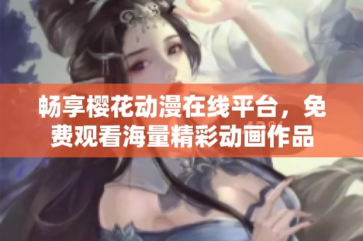 暢享櫻花動漫在線平臺，免費觀看海量精彩動畫作品