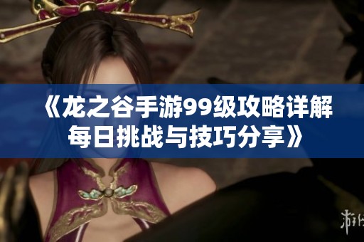 《龍之谷手游99級攻略詳解 每日挑戰(zhàn)與技巧分享》