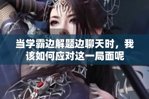 當(dāng)學(xué)霸邊解題邊聊天時(shí)，我該如何應(yīng)對(duì)這一局面呢