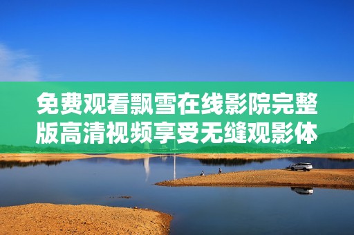 免費(fèi)觀看飄雪在線影院完整版高清視頻享受無(wú)縫觀影體驗(yàn) 免費(fèi)觀看飄雪在線影院完整版高清視頻享受無(wú)縫觀影體驗(yàn)
