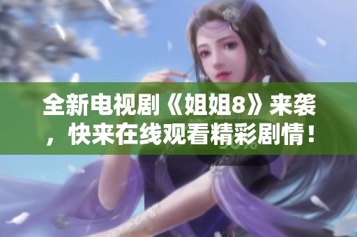 全新電視劇《姐姐8》來襲，快來在線觀看精彩劇情！