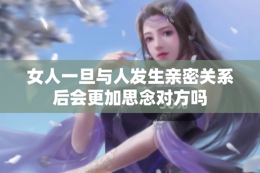 女人一旦與人發(fā)生親密關(guān)系后會(huì)更加思念對(duì)方嗎 女人一旦與人發(fā)生親密關(guān)系后會(huì)更加思念對(duì)方嗎