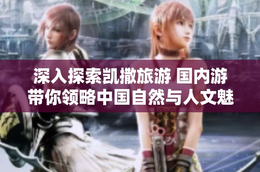 深入探索凱撒旅游 國(guó)內(nèi)游帶你領(lǐng)略中國(guó)自然與人文魅力