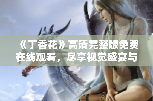 《丁香花》高清完整版免費(fèi)在線觀看，盡享視覺盛宴與感動時刻