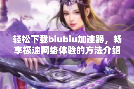 輕松下載biubiu加速器，暢享極速網(wǎng)絡(luò)體驗(yàn)的方法介紹