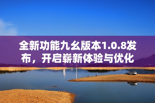 全新功能九幺版本1.0.8發(fā)布，開啟嶄新體驗(yàn)與優(yōu)化