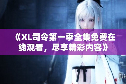 《XL司令第一季全集免費(fèi)在線觀看，盡享精彩內(nèi)容》