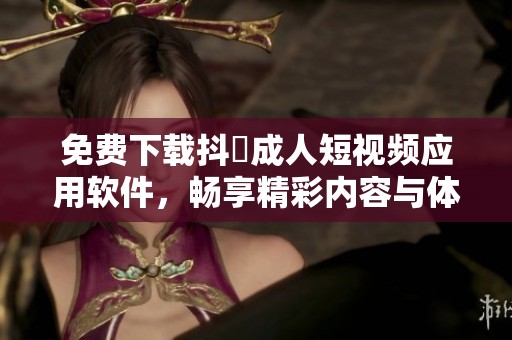 免費(fèi)下載抖抈成人短視頻應(yīng)用軟件，暢享精彩內(nèi)容與體驗(yàn)