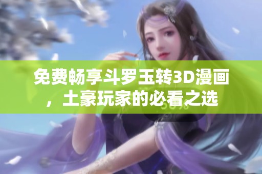 免費暢享斗羅玉轉(zhuǎn)3D漫畫，土豪玩家的必看之選