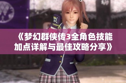 《夢幻群俠傳3全角色技能加點(diǎn)詳解與最佳攻略分享》