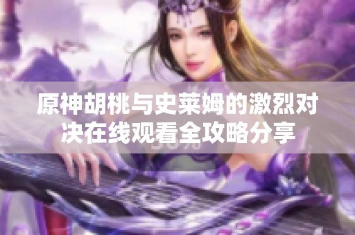 原神胡桃與史萊姆的激烈對(duì)決在線(xiàn)觀看全攻略分享