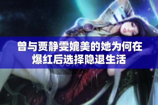 曾與賈靜雯媲美的她為何在爆紅后選擇隱退生活