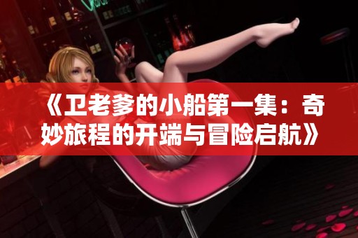 《衛(wèi)老爹的小船第一集：奇妙旅程的開(kāi)端與冒險(xiǎn)啟航》