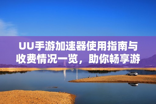 UU手游加速器使用指南與收費情況一覽，助你暢享游戲體驗