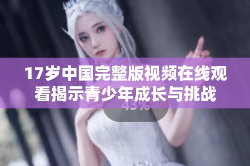 17歲中國(guó)完整版視頻在線觀看揭示青少年成長(zhǎng)與挑戰(zhàn)