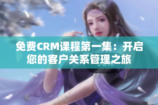 免費(fèi)CRM課程第一集：開啟您的客戶關(guān)系管理之旅