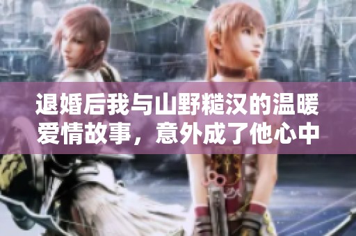 退婚后我與山野糙漢的溫暖愛情故事，意外成了他心中的珍寶