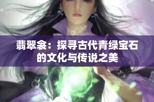 翡翠衾：探尋古代青綠寶石的文化與傳說之美