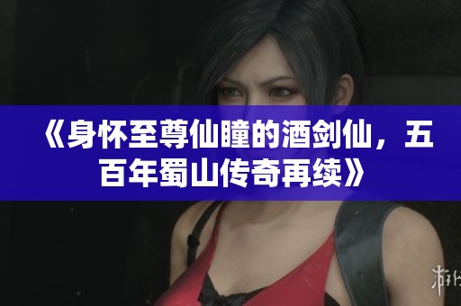 《身懷至尊仙瞳的酒劍仙，五百年蜀山傳奇再續(xù)》