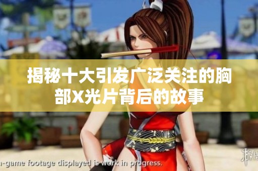 揭秘十大引發(fā)廣泛關注的胸部X光片背后的故事