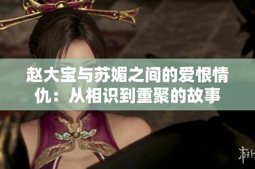 趙大寶與蘇媚之間的愛恨情仇：從相識(shí)到重聚的故事