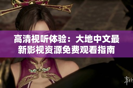 高清視聽(tīng)體驗(yàn)：大地中文最新影視資源免費(fèi)觀看指南