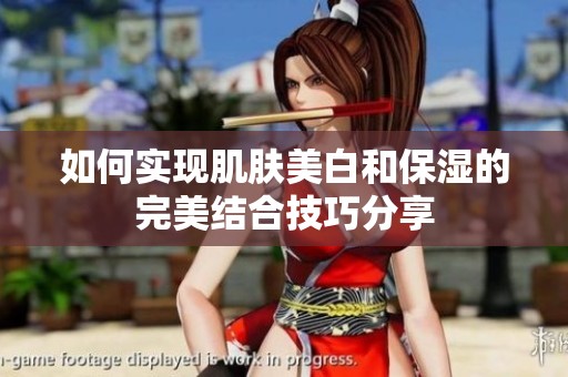 如何實(shí)現(xiàn)肌膚美白和保濕的完美結(jié)合技巧分享