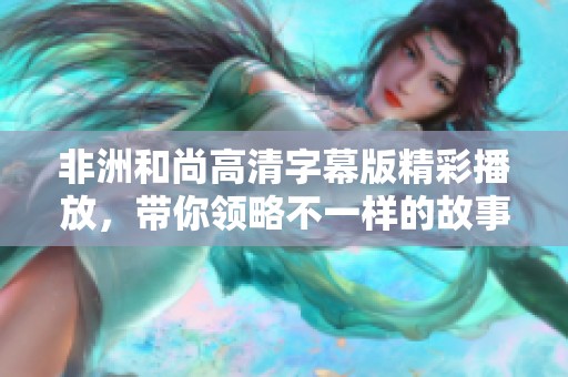 非洲和尚高清字幕版精彩播放，帶你領(lǐng)略不一樣的故事