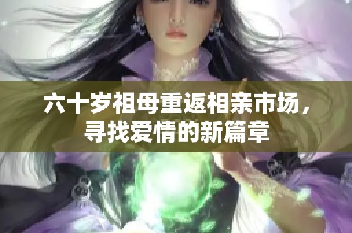 六十歲祖母重返相親市場，尋找愛情的新篇章