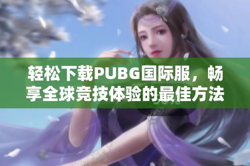 輕松下載PUBG國際服，暢享全球競技體驗(yàn)的最佳方法