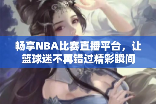 暢享NBA比賽直播平臺，讓籃球迷不再錯過精彩瞬間