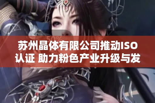 蘇州晶體有限公司推動ISO認證 助力粉色產(chǎn)業(yè)升級與發(fā)展