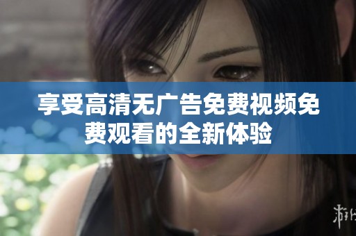 享受高清無(wú)廣告免費(fèi)視頻免費(fèi)觀看的全新體驗(yàn)