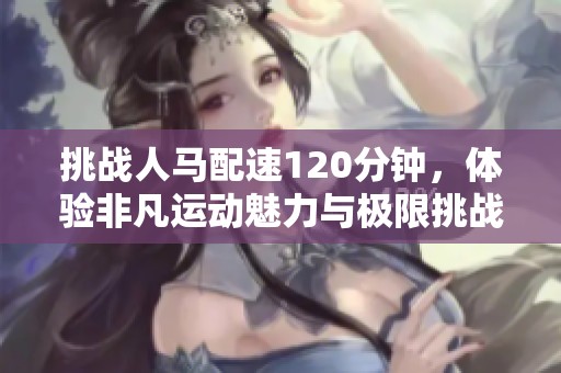 挑戰(zhàn)人馬配速120分鐘，體驗(yàn)非凡運(yùn)動(dòng)魅力與極限挑戰(zhàn)