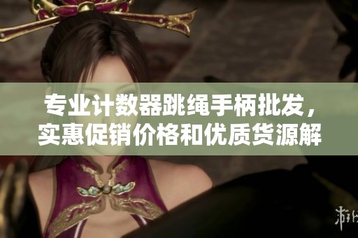 專業(yè)計(jì)數(shù)器跳繩手柄批發(fā),實(shí)惠促銷價(jià)格和優(yōu)質(zhì)貨源解析 專業(yè)計(jì)數(shù)器跳繩手柄批發(fā),實(shí)惠促銷價(jià)格和優(yōu)質(zhì)貨源解析