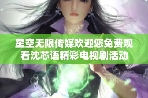 星空無(wú)限傳媒歡迎您免費(fèi)觀(guān)看沈芯語(yǔ)精彩電視劇活動(dòng)