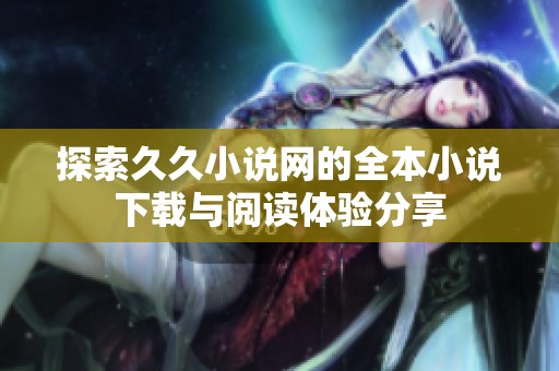 探索久久小說(shuō)網(wǎng)的全本小說(shuō)下載與閱讀體驗(yàn)分享