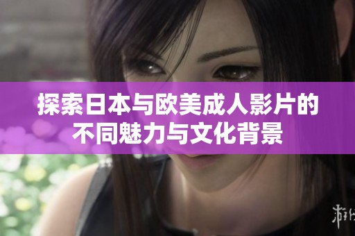 探索日本與歐美成人影片的不同魅力與文化背景