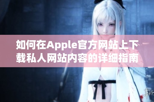 如何在Apple官方網(wǎng)站上下載私人網(wǎng)站內(nèi)容的詳細指南